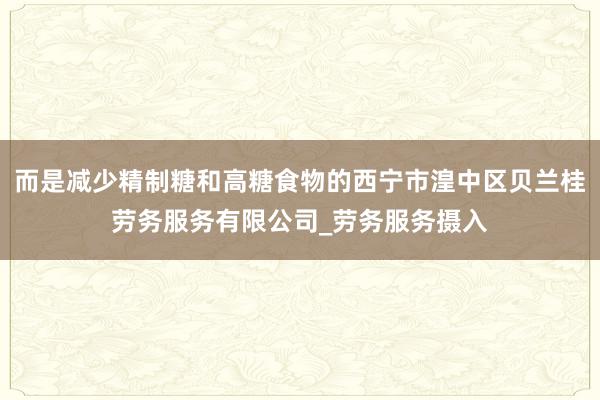 而是减少精制糖和高糖食物的西宁市湟中区贝兰桂劳务服务有限公司_劳务服务摄入