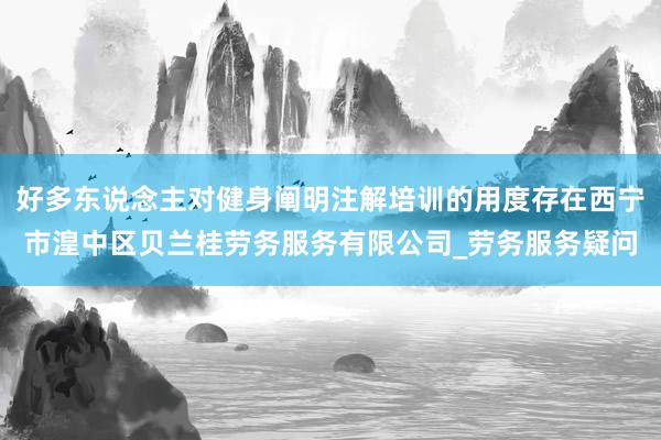 好多东说念主对健身阐明注解培训的用度存在西宁市湟中区贝兰桂劳务服务有限公司_劳务服务疑问